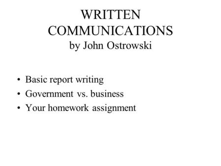 WRITTEN COMMUNICATIONS by John Ostrowski Basic report writing Government vs. business Your homework assignment.