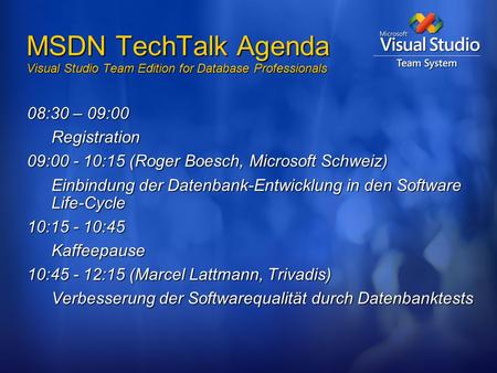 MSDN TechTalk Agenda Visual Studio Team Edition for Database Professionals 08:30 – 09:00 Registration 09:00 - 10:15 (Roger Boesch, Microsoft Schweiz) Einbindung.