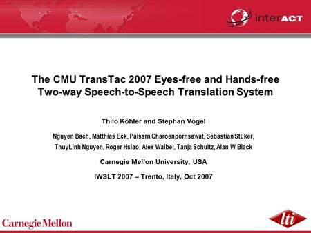 The CMU TransTac 2007 Eyes-free and Hands-free Two-way Speech-to-Speech Translation System Thilo Köhler and Stephan Vogel Nguyen Bach, Matthias Eck, Paisarn.