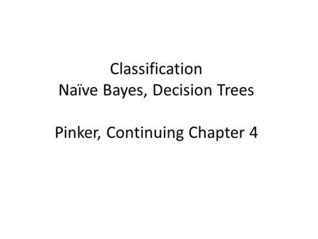 Classification Naïve Bayes, Decision Trees Pinker, Continuing Chapter 4.