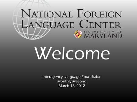 Interagency Language Roundtable Monthly Meeting March 16, 2012 Welcome.