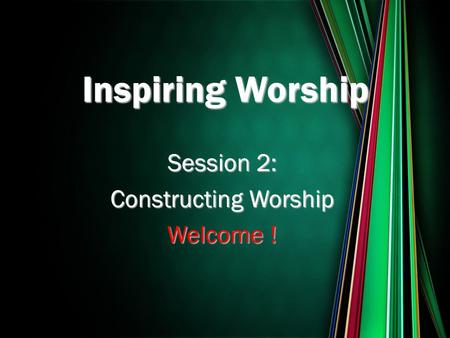 Session 2: Constructing Worship Welcome ! Inspiring Worship.