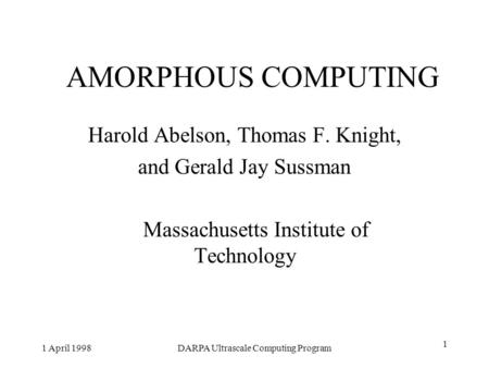 1 April 1998DARPA Ultrascale Computing Program 1 AMORPHOUS COMPUTING Harold Abelson, Thomas F. Knight, and Gerald Jay Sussman Massachusetts Institute of.