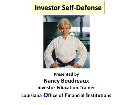 Investor Self-Defense Presented by Nancy Boudreaux Investor Education Trainer OFI Louisiana O ffice of F inancial I nstitutions.