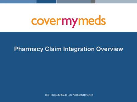 1 Pharmacy Claim Integration Overview ©2011 CoverMyMeds LLC, All Rights Reserved.