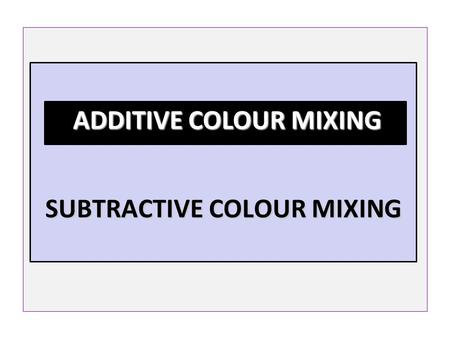 SUBTRACTIVE COLOUR MIXING SUBTRACTIVE COLOUR MIXING ADDITIVE COLOUR MIXING ADDITIVE COLOUR MIXING.