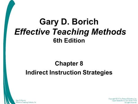 Copyright ©2007 by Pearson Education, Inc. Upper Saddle River, New Jersey 07458 All rights reserved. Gary D. Borich Effective Teaching Methods, 6e Gary.