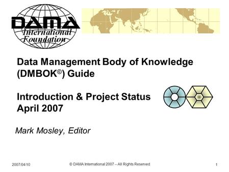 Data Management Body of Knowledge (DMBOK©) Guide Introduction & Project Status April 2007 Mark Mosley, Editor 2007/04/10 © DAMA International 2007 --