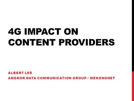 4G IMPACT ON CONTENT PROVIDERS ALBERT LEE ANGKOR DATA COMMUNICATION GROUP / MEKONGNET.