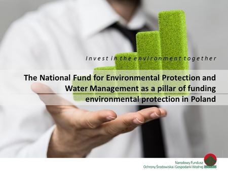 I n v e s t i n t h e e n v i r o n m e n t t o g e t h e r The National Fund for Environmental Protection and Water Management as a pillar of funding.