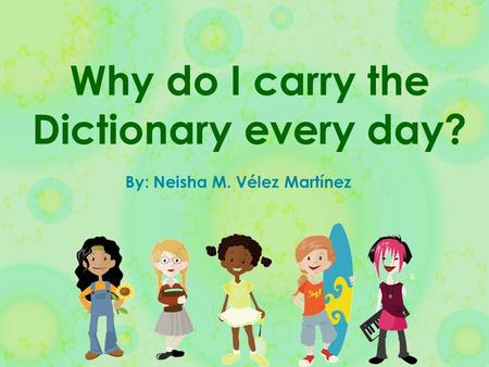 Why do I carry the Dictionary every day? By: Neisha M. Vélez Martínez.