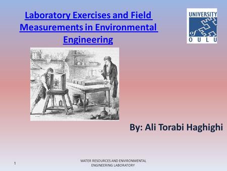 Laboratory Exercises and Field Measurements in Environmental Engineering 1 WATER RESOURCES AND ENVIRONMENTAL ENGINEERING LABORATORY By: Ali Torabi Haghighi.