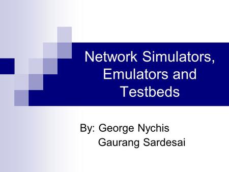 Network Simulators, Emulators and Testbeds By: George Nychis Gaurang Sardesai.