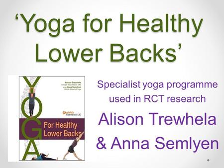 ‘Yoga for Healthy Lower Backs’ Specialist yoga programme used in RCT research Alison Trewhela & Anna Semlyen.