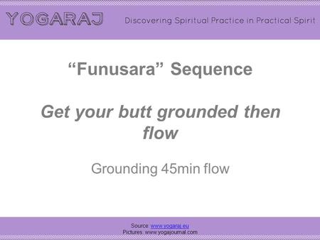 “Funusara” Sequence Get your butt grounded then flow Grounding 45min flow Source: www.yogaraj.euwww.yogaraj.eu Pictures: www.yogajournal.com.