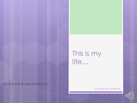 This is my life… By: Rochelle Lee-Whiterock Rochelle Lee-Whiterock.