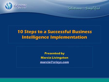 10 Steps to a Successful Business Intelligence Implementation Presented by Marcia Livingston