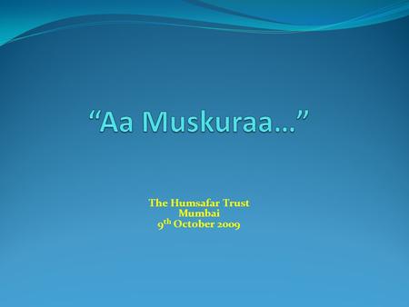 The Humsafar Trust Mumbai 9 th October 2009.  Title:Aa Muskuraa...  Genre: Docu-drama  Format:HDV, Stereo mix  Duration:60 mins  Language:Hindi with.