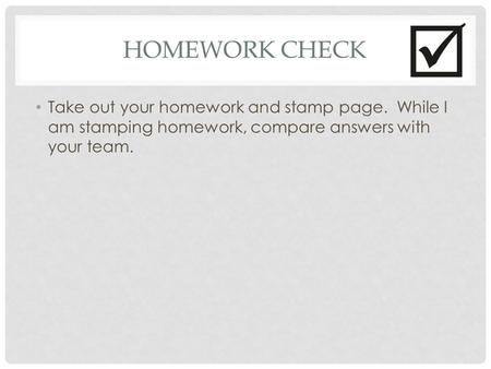 HOMEWORK CHECK Take out your homework and stamp page. While I am stamping homework, compare answers with your team.