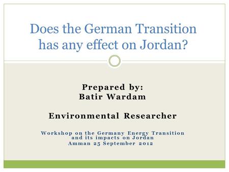 Prepared by: Batir Wardam Environmental Researcher Workshop on the Germany Energy Transition and its impacts on Jordan Amman 25 September 2012 Does the.