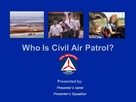 Who Is Civil Air Patrol? Presented by: Presenter’s name Presenter’s Squadron.