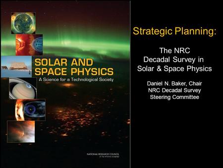 1 Strategic Planning: The NRC Decadal Survey in Solar & Space Physics Daniel N. Baker, Chair NRC Decadal Survey Steering Committee.