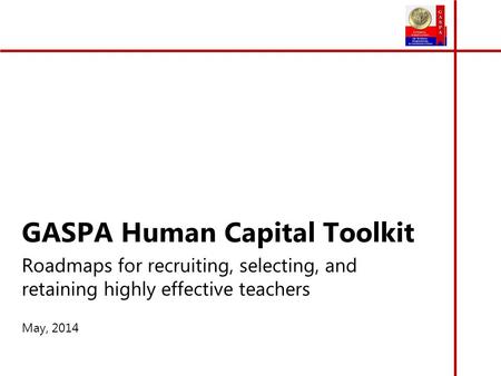 GASPA Human Capital Toolkit Roadmaps for recruiting, selecting, and retaining highly effective teachers May, 2014.