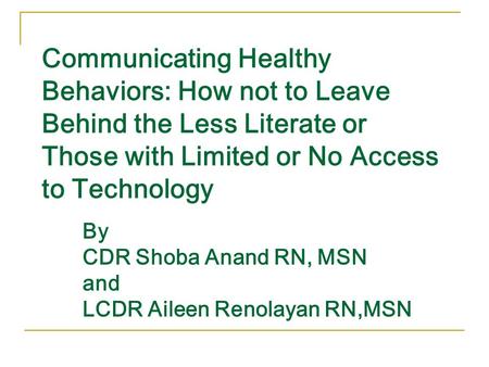 Communicating Healthy Behaviors: How not to Leave Behind the Less Literate or Those with Limited or No Access to Technology By CDR Shoba Anand RN, MSN.