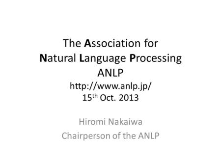 The Association for Natural Language Processing ANLP  15 th Oct. 2013 Hiromi Nakaiwa Chairperson of the ANLP.