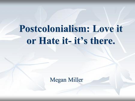 Postcolonialism: Love it or Hate it- it’s there. Megan Miller.