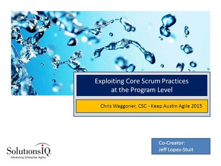 Exploiting Core Scrum Practices at the Program Level Chris Waggoner, CSC - Keep Austin Agile 2015 Co-Creator: Jeff Lopez-Stuit.