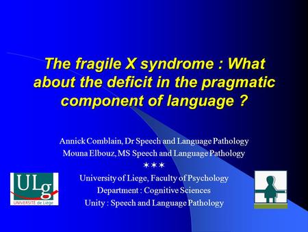 The fragile X syndrome : What about the deficit in the pragmatic component of language ? Annick Comblain, Dr Speech and Language Pathology Mouna Elbouz,