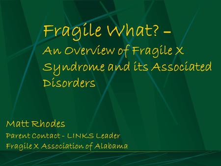 Fragile What? – An Overview of Fragile X Syndrome and its Associated Disorders Matt Rhodes Parent Contact - LINKS Leader Fragile X Association of Alabama.