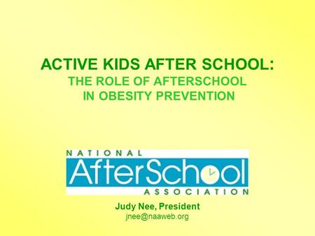 ACTIVE KIDS AFTER SCHOOL : THE ROLE OF AFTERSCHOOL IN OBESITY PREVENTION Judy Nee, President