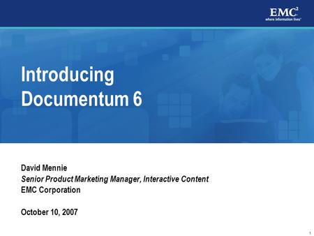 1 Introducing Documentum 6 David Mennie Senior Product Marketing Manager, Interactive Content EMC Corporation October 10, 2007.