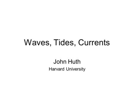 Waves, Tides, Currents John Huth Harvard University.