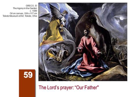 The Lord’s prayer: “Our Father 59 GRECO, El The Agony in the Garden c. 1590 Oil on canvas, 104 x 117 cm Toledo Museum of Art, Toledo, Ohio.