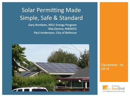 December 16, 2014 Solar Permitting Made Simple, Safe & Standard Gary Nordeen, WSU Energy Program Mia Devine, NWSEED Paul Andersson, City of Bellevue.