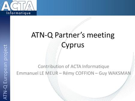 ATN-Q Partner’s meeting Cyprus Contribution of ACTA Informatique Emmanuel LE MEUR – Rémy COFFION – Guy WAKSMAN.