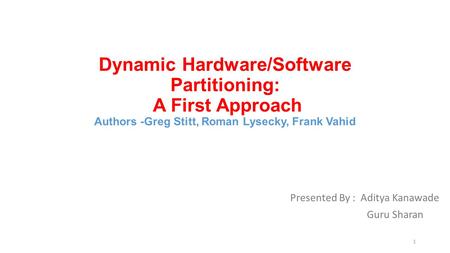 Dynamic Hardware/Software Partitioning: A First Approach Authors -Greg Stitt, Roman Lysecky, Frank Vahid Presented By : Aditya Kanawade Guru Sharan 1.