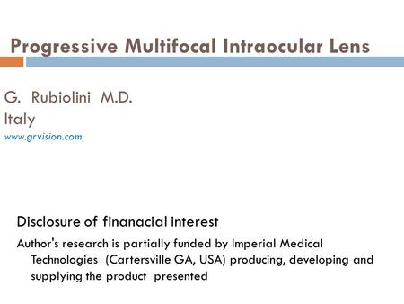 Progressive Multifocal Intraocular Lens G. Rubiolini M.D. Italy www.grvision.com Disclosure of finanacial interest Author's research is partially funded.