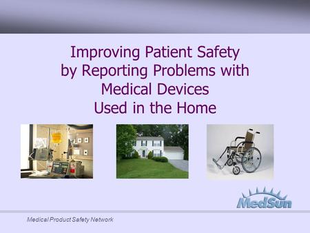 Medical Product Safety Network Improving Patient Safety by Reporting Problems with Medical Devices Used in the Home.