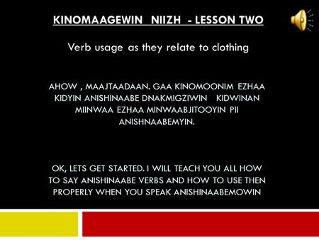 AHOW, MAAJTAADAAN. GAA KINOMOONIM EZHAA KIDYIN ANISHINAABE DNAKMIGZIWIN KIDWINAN MIINWAA EZHAA MINWAABJITOOYIN PII ANISHNAABEMYIN. OK, LETS GET STARTED.