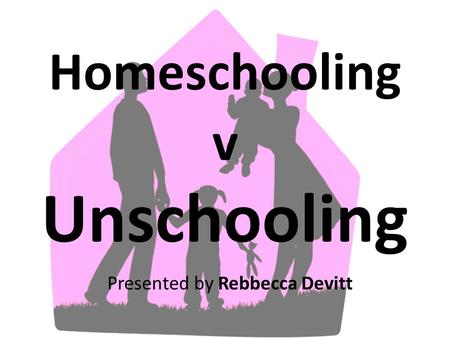 Homeschooling v Unschooling Presented by Rebbecca Devitt.