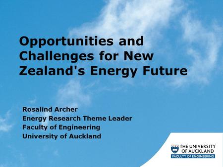 Opportunities and Challenges for New Zealand's Energy Future Rosalind Archer Energy Research Theme Leader Faculty of Engineering University of Auckland.