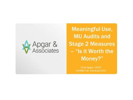 Meaningful Use, MU Audits and Stage 2 Measures – “Is it Worth the Money?” Chris Apgar, CISSP OrHIMA Fall Instutute 2014.