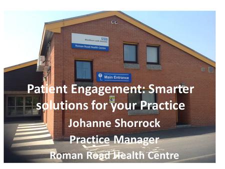 Patient Engagement: Smarter solutions for your Practice Johanne Shorrock Practice Manager Roman Road Health Centre.