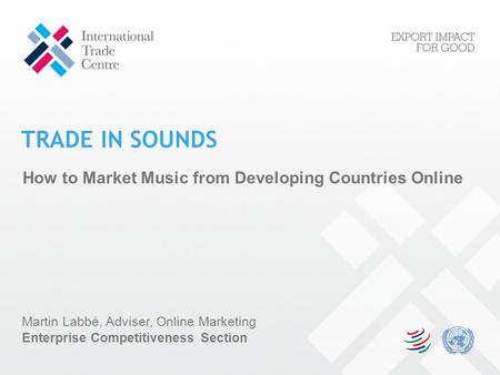 How to Market Music from Developing Countries Online TRADE IN SOUNDS Martin Labbé, Adviser, Online Marketing Enterprise Competitiveness Section.