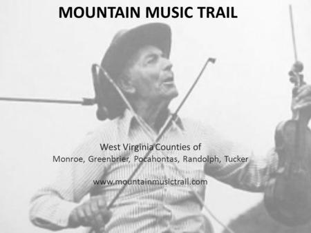 MOUNTAIN MUSIC TRAIL West Virginia Counties of Monroe, Greenbrier, Pocahontas, Randolph, Tucker www.mountainmusictrail.com.