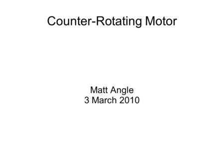 Counter-Rotating Motor Matt Angle 3 March 2010. Project Updates February 26 Meeting with ONR in DC Canceled due to Flight Cancellations and Rescheduled.